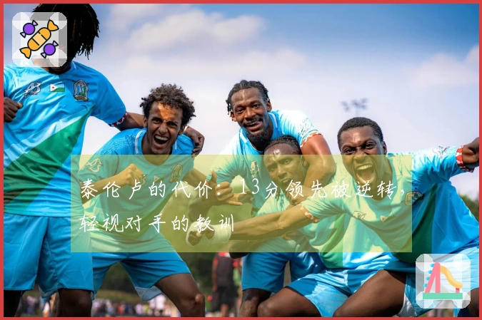 泰伦卢的代价:13分领先被逆转,轻视对手的教训