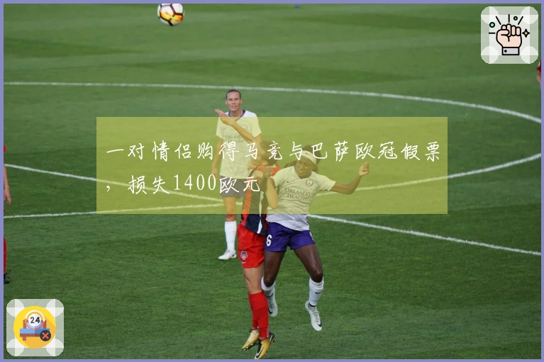 一对情侣购得马竞与巴萨欧冠假票，损失1400欧元