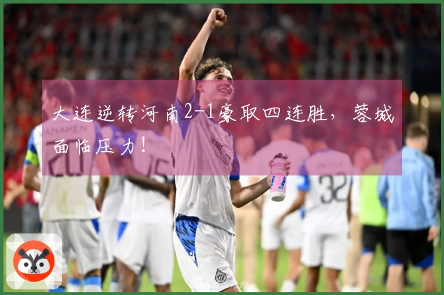 大连逆转河南2-1豪取四连胜，蓉城面临压力！