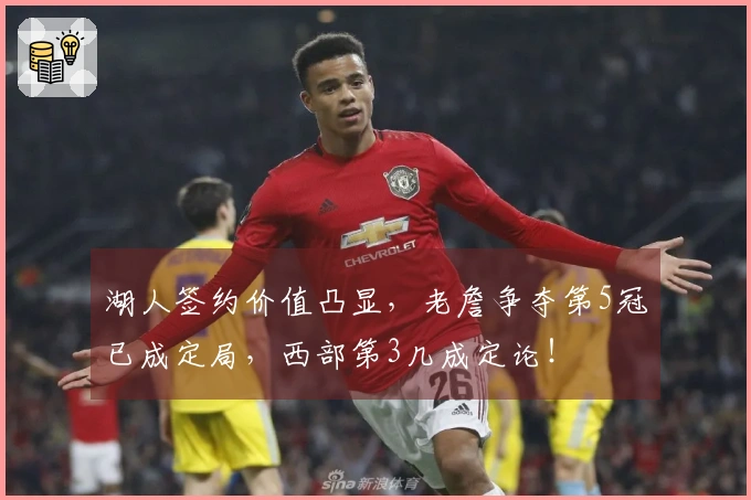湖人签约价值凸显，老詹争夺第5冠已成定局，西部第3几成定论！