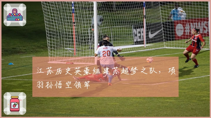 江苏历史英豪组建苏超梦之队，项羽孙悟空领军