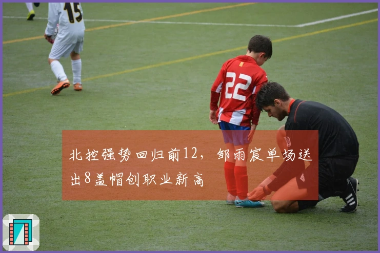 北控强势回归前12，邹雨宸单场送出8盖帽创职业新高