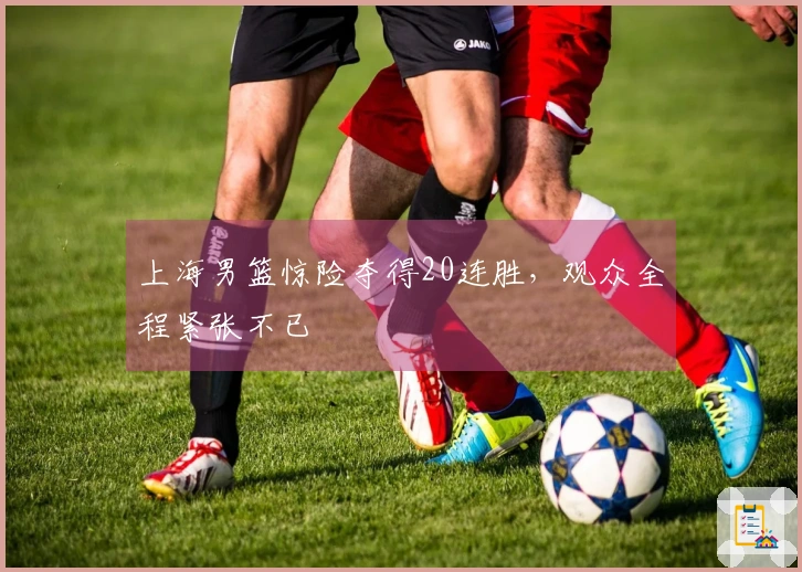 上海男篮惊险夺得20连胜，观众全程紧张不已