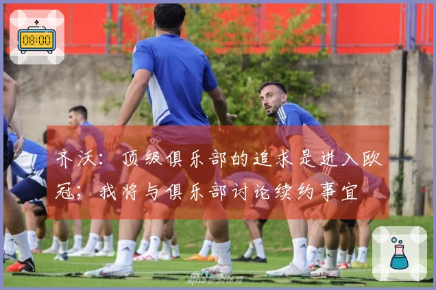 齐沃：顶级俱乐部的追求是进入欧冠；我将与俱乐部讨论续约事宜