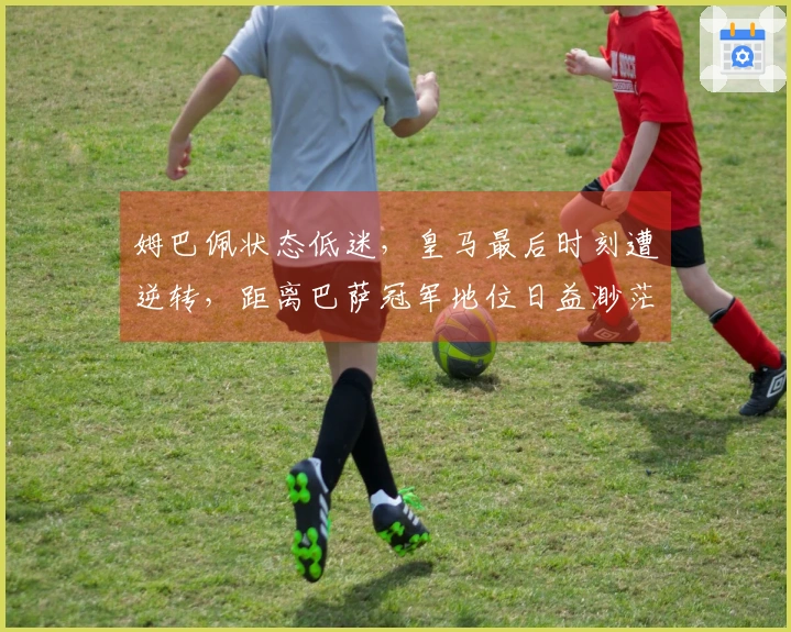 姆巴佩状态低迷，皇马最后时刻遭逆转，距离巴萨冠军地位日益渺茫
