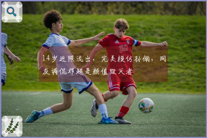 14岁近照流出，完美模仿孙俪，网友调侃邓超是颜值毁灭者