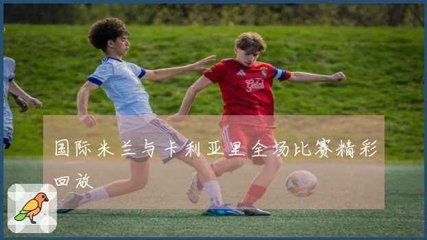 国际米兰与卡利亚里全场比赛精彩回放