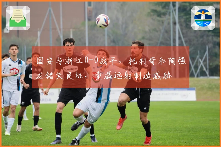 国安与浙江0-0战平，托利奇和陶强龙错失良机，童磊远射制造威胁