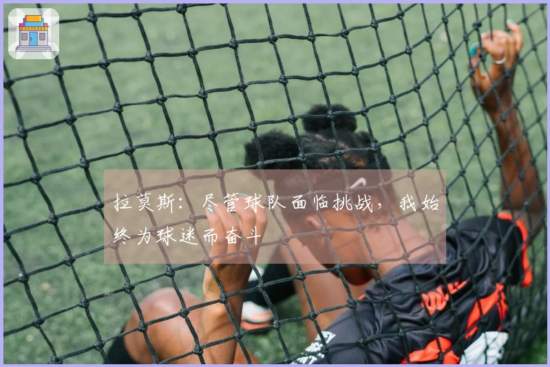 拉莫斯：尽管球队面临挑战，我始终为球迷而奋斗