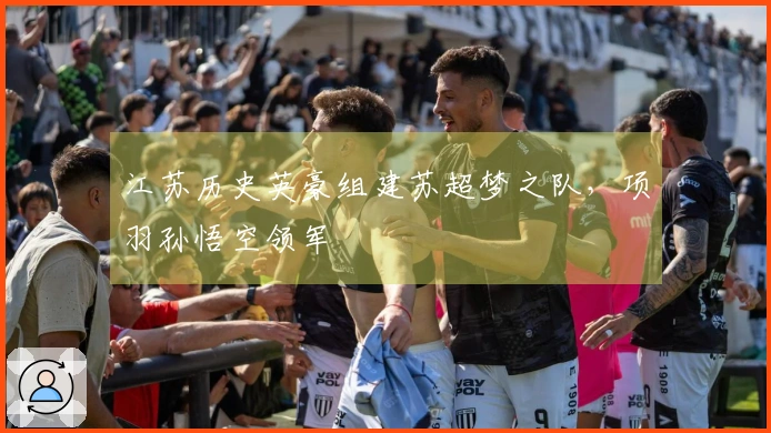 江苏历史英豪组建苏超梦之队，项羽孙悟空领军
