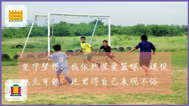 坚守梦想：我依然深爱篮球，退役绝无可能，还觉得自己表现不俗