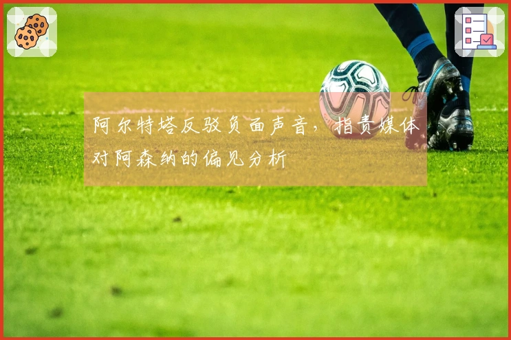 阿尔特塔反驳负面声音，指责媒体对阿森纳的偏见分析