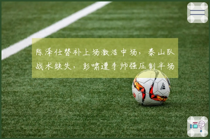 陈泽仕替补上场激活中场，泰山队战术缺失，彭啸遭李帅强压制半场被弃用