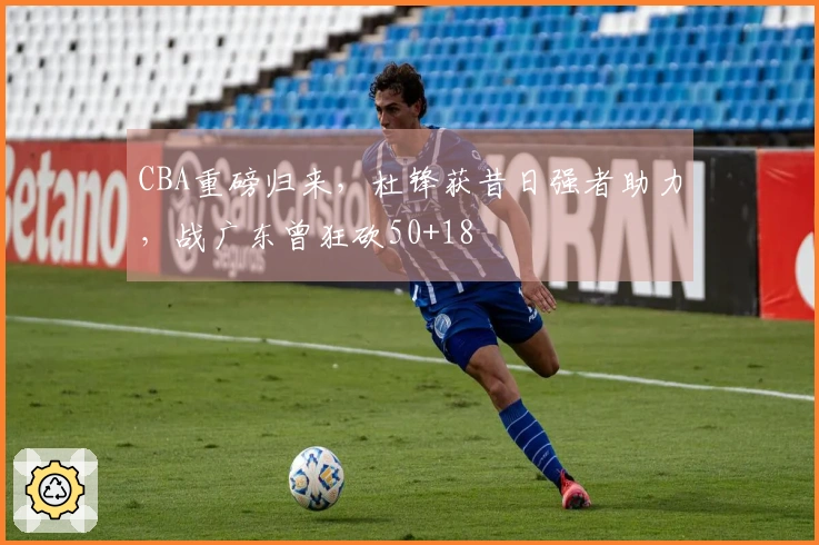 CBA重磅归来，杜锋获昔日强者助力，战广东曾狂砍50+18