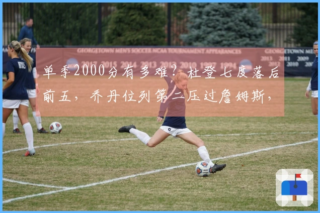 单季2000分有多难？杜登七度落后前五，乔丹位列第二压过詹姆斯，头名竟是他