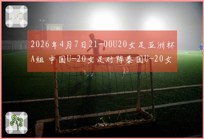 2026年4月7日21-00U20女足亚洲杯A组 中国U-20女足对阵泰国U-20女足