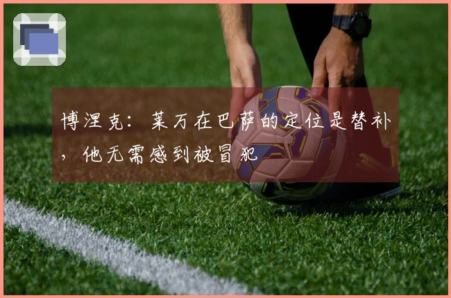 博涅克：莱万在巴萨的定位是替补，他无需感到被冒犯