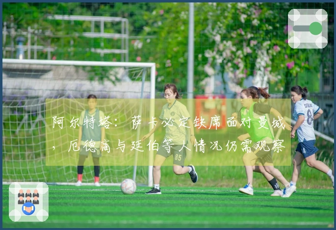 阿尔特塔：萨卡必定缺席面对曼城，厄德高与廷伯等人情况仍需观察