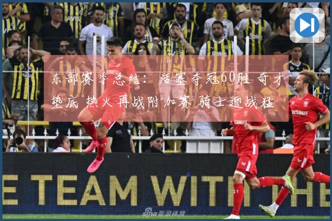 东部赛季总结：活塞夺冠60胜 奇才垫底 热火再战附加赛 骑士迎战猛龙