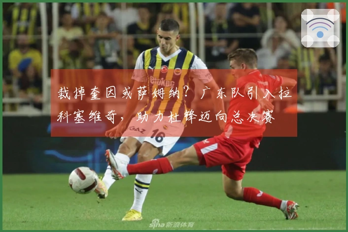 裁掉奎因或萨姆纳？广东队引入拉科塞维奇，助力杜锋迈向总决赛
