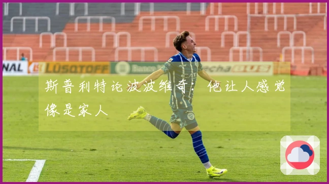 斯普利特论波波维奇：他让人感觉像是家人