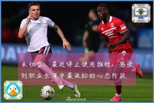 米切尔：最近停止使用推特，感受到职业生涯中最放松的心态阶段