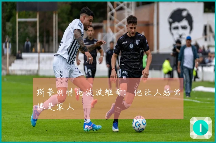 斯普利特论波波维奇：他让人感觉像是家人