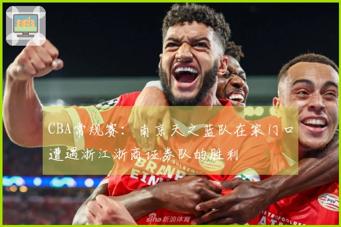 CBA常规赛：南京天之蓝队在家门口遭遇浙江浙商证券队的胜利