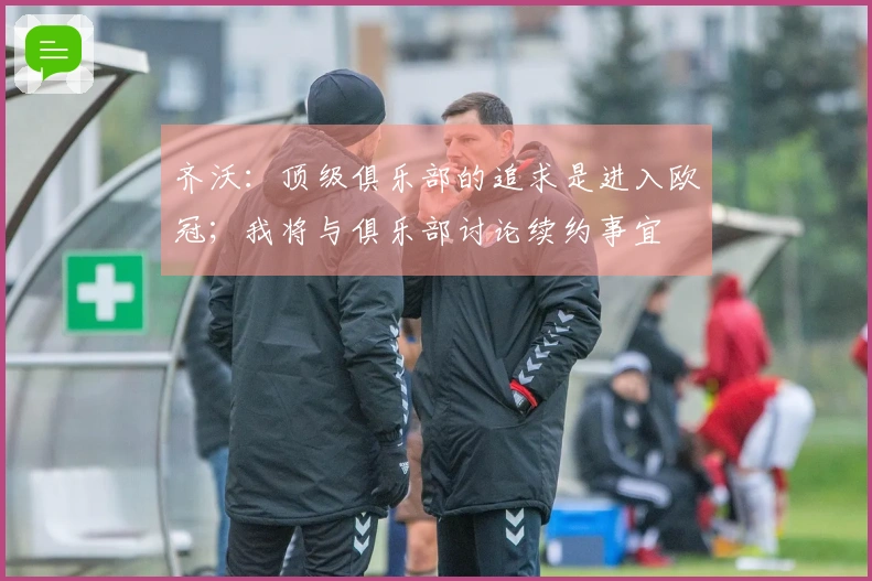 齐沃：顶级俱乐部的追求是进入欧冠；我将与俱乐部讨论续约事宜