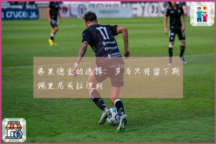 弗里德金的选择：罗马只将留下斯佩里尼或拉涅利