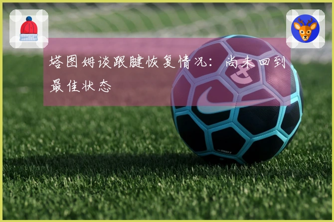 塔图姆谈跟腱恢复情况：尚未回到最佳状态