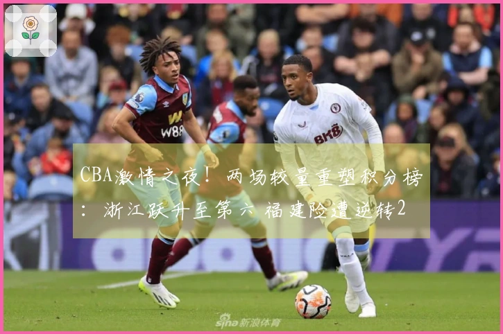 CBA激情之夜！两场较量重塑积分榜：浙江跃升至第六 福建险遭逆转23分