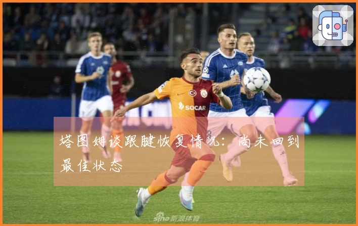 塔图姆谈跟腱恢复情况：尚未回到最佳状态