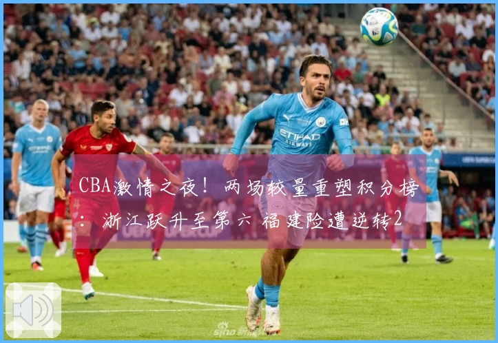 CBA激情之夜！两场较量重塑积分榜：浙江跃升至第六 福建险遭逆转23分
