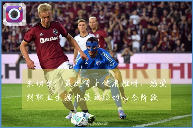 米切尔：最近停止使用推特，感受到职业生涯中最放松的心态阶段