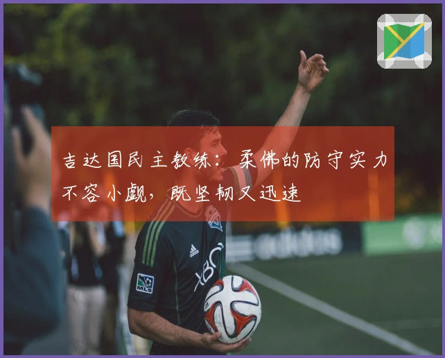 吉达国民主教练：柔佛的防守实力不容小觑，既坚韧又迅速