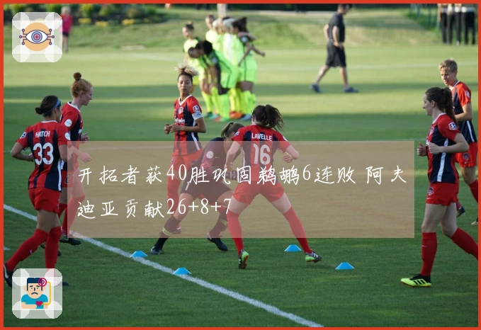 开拓者获40胜巩固鹈鹕6连败 阿夫迪亚贡献26+8+7