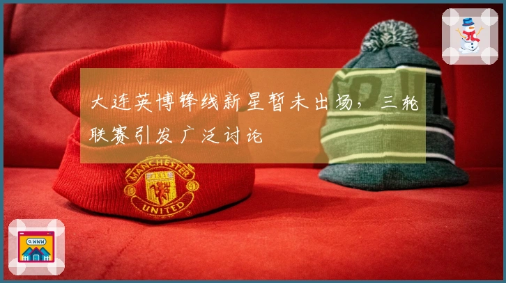 大连英博锋线新星暂未出场，三轮联赛引发广泛讨论