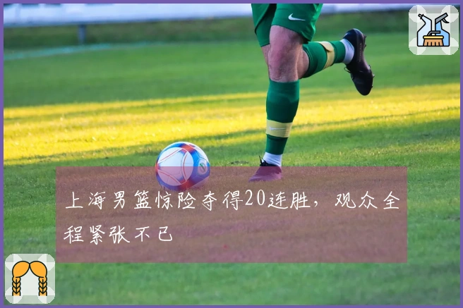 上海男篮惊险夺得20连胜，观众全程紧张不已