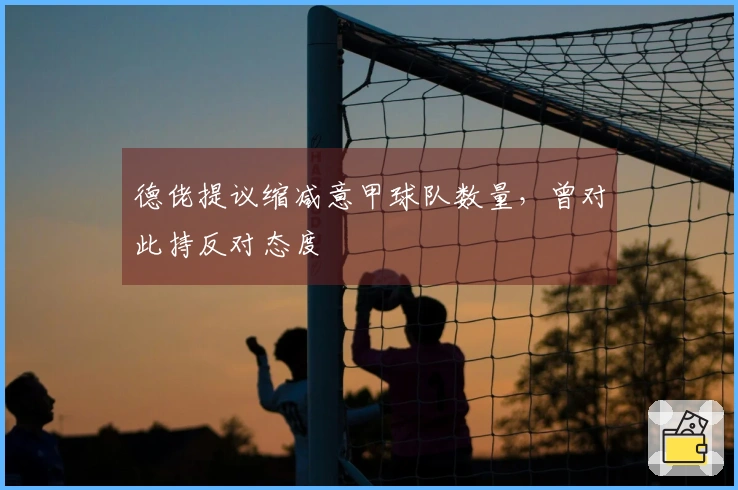 德佬提议缩减意甲球队数量，曾对此持反对态度